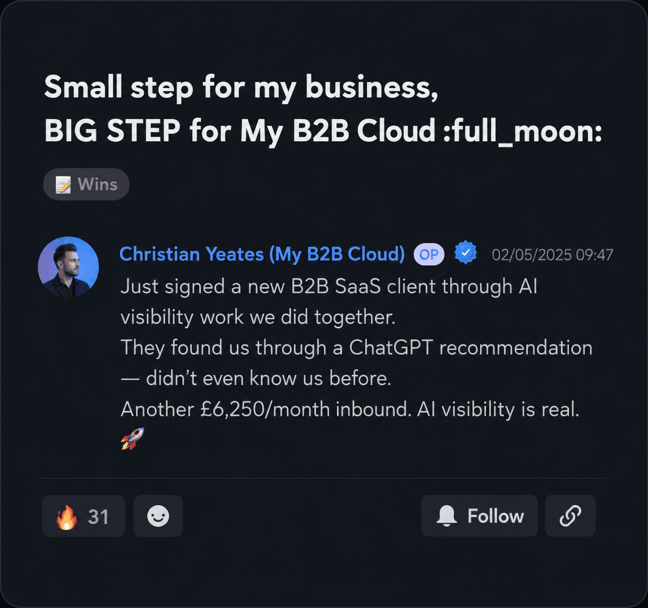 Christian Yeates of My B2B Cloud: Just signed a new B2B SaaS client through AI visibility work we did together. They found us through a ChatGPT recommendation — didn't even know us before. Another £6,250/month inbound. AI visibility is real.